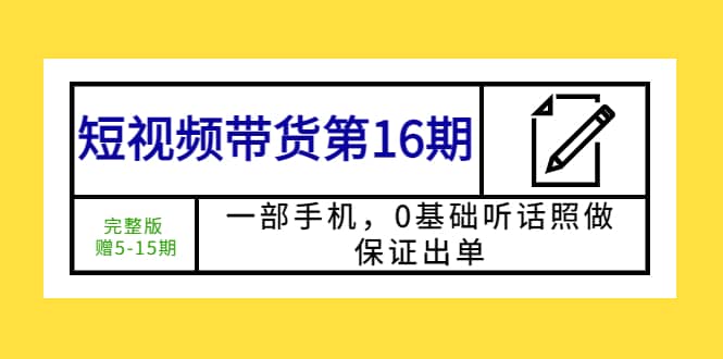 短视频带货第16期：一部手机，0基础听话照做，保证出单安创网-网创项目资源站-副业项目-创业项目-搞钱项目安创网