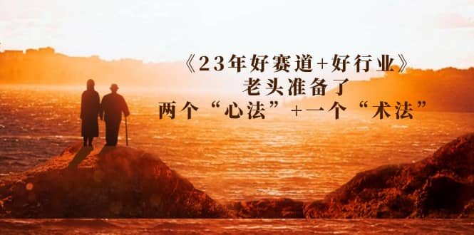 某收费文章《23年好赛道+好行业》老头准备了两个“心法”+一个“术法”安创网-网创项目资源站-副业项目-创业项目-搞钱项目安创网