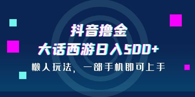 抖音撸金，大话西游日入500+，懒人玩法，一部手机即可上手安创网-网创项目资源站-副业项目-创业项目-搞钱项目安创网