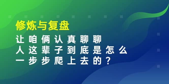 某收费文章：修炼与复盘 让咱俩认真聊聊 人这辈子到底怎么一步步爬上去的?安创网-网创项目资源站-副业项目-创业项目-搞钱项目安创网