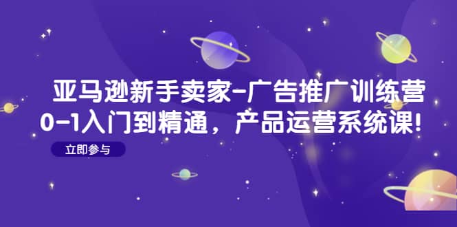 亚马逊新手卖家-广告推广训练营：0-1入门到精通，产品运营系统课安创网-网创项目资源站-副业项目-创业项目-搞钱项目安创网