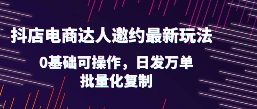 抖店电商达人邀约最新玩法，0基础可操作，日发万单，批量化复制安创网-网创项目资源站-副业项目-创业项目-搞钱项目安创网