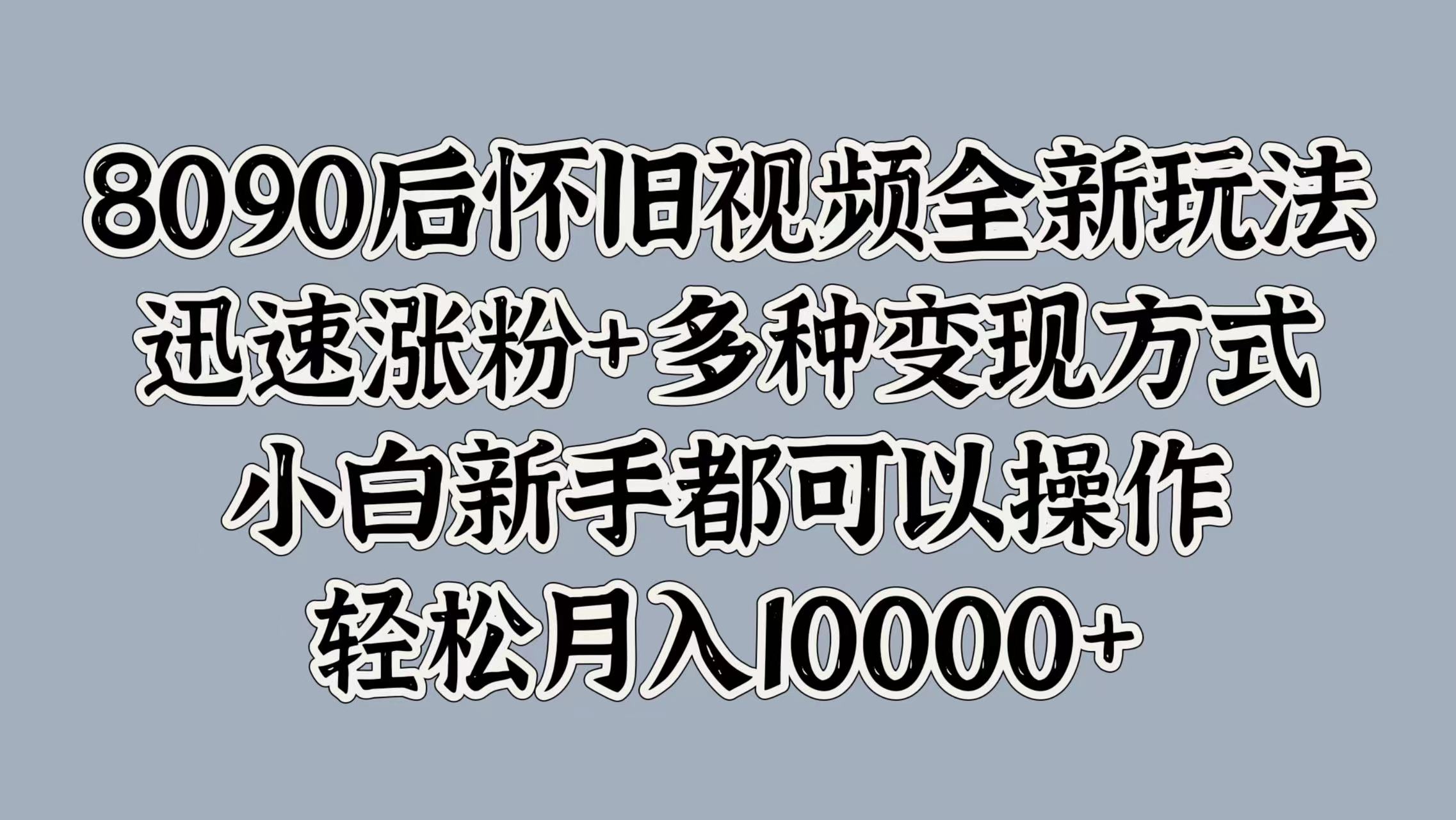 8090后怀旧视频全新玩法，迅速涨粉+多种变现方式，小白新手都可以操作，轻松月入10000+安创网-网创项目资源站-副业项目-创业项目-搞钱项目安创网