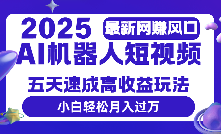 2025最新网赚变现风口，Ai 机器人短视频，五天速成高收益玩法，小白轻松月入过万安创网-网创项目资源站-副业项目-创业项目-搞钱项目安创网
