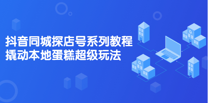 抖音同城探店号系列教程，撬动本地蛋糕超级玩法【视频课程】安创网-网创项目资源站-副业项目-创业项目-搞钱项目安创网