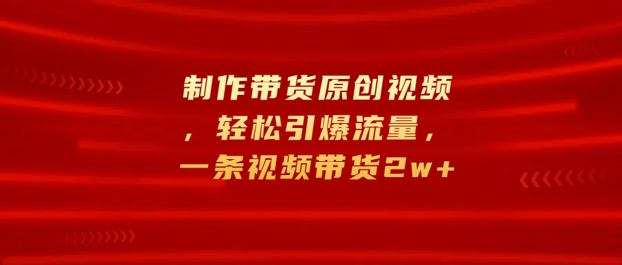 制作带货原创视频，轻松引爆流量，一条视频带货2w+安创网-网创项目资源站-副业项目-创业项目-搞钱项目安创网