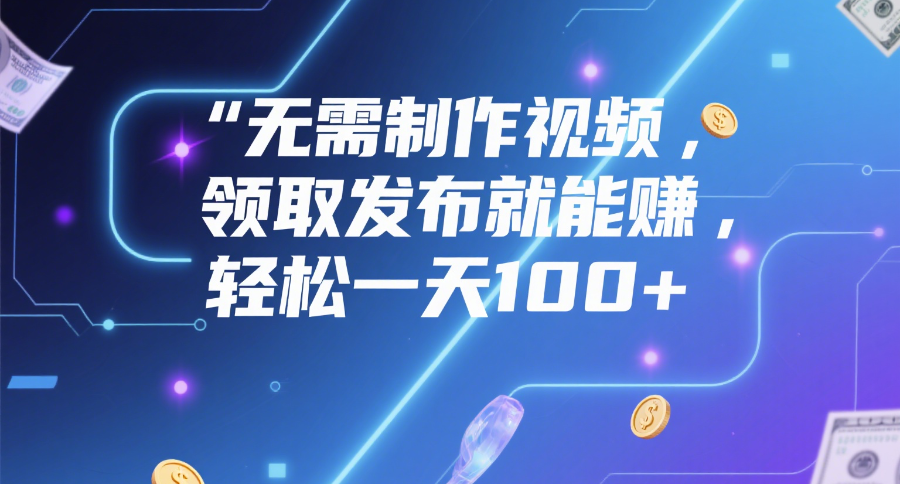 无需制作视频，领取发布就能赚，轻松一天100+安创网-网创项目资源站-副业项目-创业项目-搞钱项目安创网
