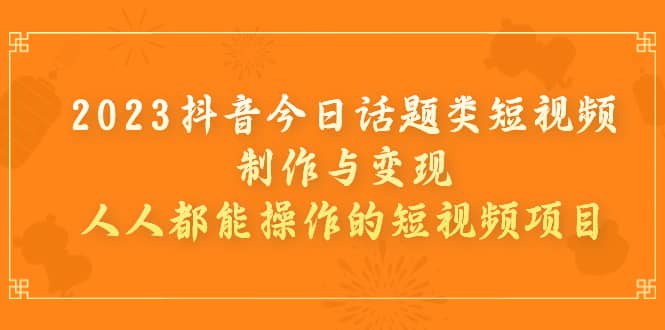 2023抖音今日话题类短视频制作与变现，人人都能操作的短视频项目安创网-网创项目资源站-副业项目-创业项目-搞钱项目安创网