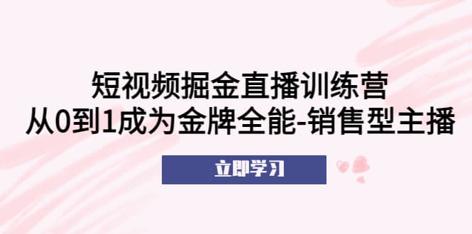 短视频掘金直播训练营：从0到1成为金牌全能-销售型主播安创网-网创项目资源站-副业项目-创业项目-搞钱项目安创网