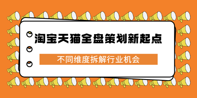 淘宝天猫全盘策划新起点，不同维度拆解行业机会安创网-网创项目资源站-副业项目-创业项目-搞钱项目安创网