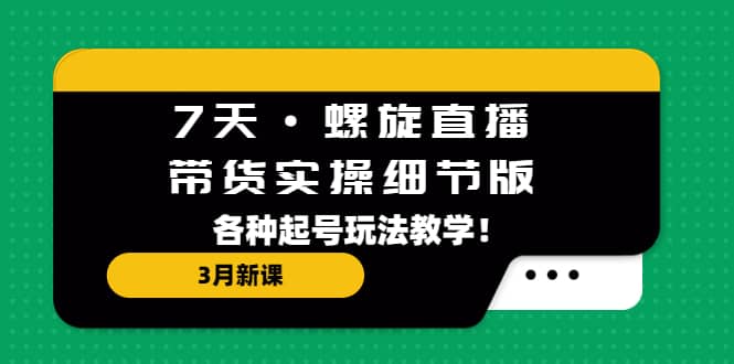 7天·螺旋直播·带货实操细节版：3月新课，各种起号玩法教学安创网-网创项目资源站-副业项目-创业项目-搞钱项目安创网