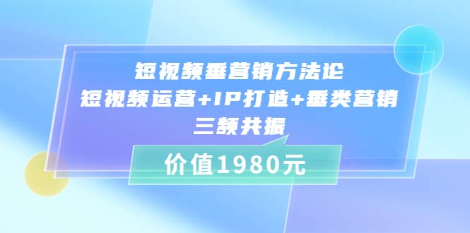 短视频垂营销方法论:短视频运营+IP打造+垂类营销，三频共振（价值1980）安创网-网创项目资源站-副业项目-创业项目-搞钱项目安创网