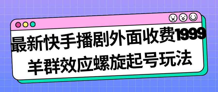 最新快手播剧外面收费1999羊群效应螺旋起号玩法配合流量日入几百完全没问题安创网-网创项目资源站-副业项目-创业项目-搞钱项目安创网