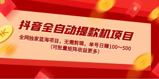 抖音全自动提款机项目：独家蓝海 无需剪辑 单号日赚100～500 (可批量矩阵)安创网-网创项目资源站-副业项目-创业项目-搞钱项目安创网