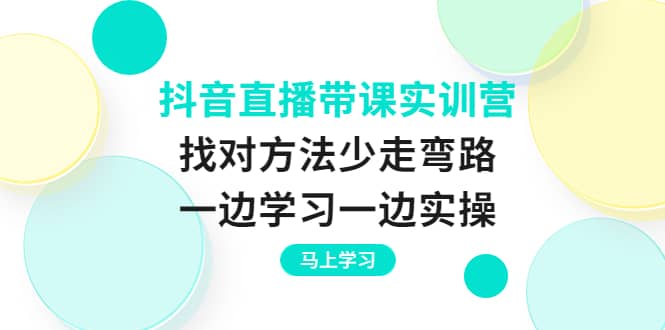 抖音直播带课实训营：找对方法少走弯路，一边学习一边实操安创网-网创项目资源站-副业项目-创业项目-搞钱项目安创网
