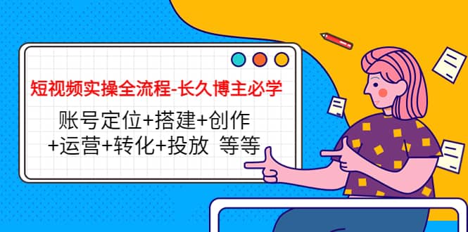 短视频实操全流程-长久博主必学：账号定位+搭建+创作+运营+转化+投放 等等安创网-网创项目资源站-副业项目-创业项目-搞钱项目安创网
