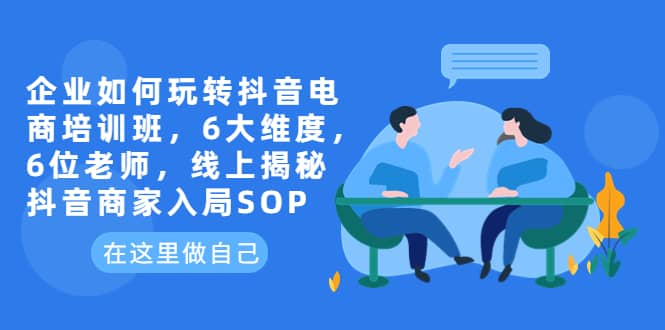 企业如何玩转抖音电商培训班，6大维度，6位老师，线上揭秘抖音商家入局SOP安创网-网创项目资源站-副业项目-创业项目-搞钱项目安创网