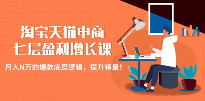 淘宝天猫电商七层盈利增长课：月入N万的爆款底层逻辑，提升销量安创网-网创项目资源站-副业项目-创业项目-搞钱项目安创网