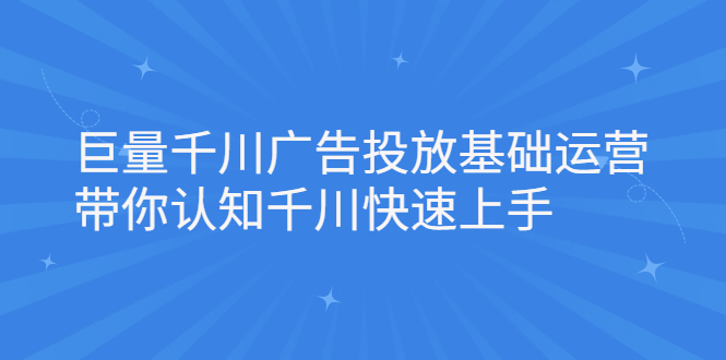 巨量千川广告投放基础运营，带你认知千川快速上手安创网-网创项目资源站-副业项目-创业项目-搞钱项目安创网