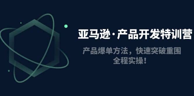 亚马逊·产品开发特训营：产品爆单方法，快速突破重围，全程实操安创网-网创项目资源站-副业项目-创业项目-搞钱项目安创网