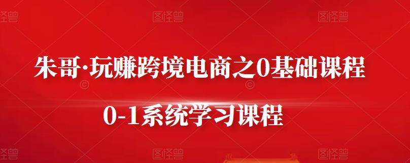 朱哥·玩赚跨境电商之0基础课程，0-1系统学习课程安创网-网创项目资源站-副业项目-创业项目-搞钱项目安创网