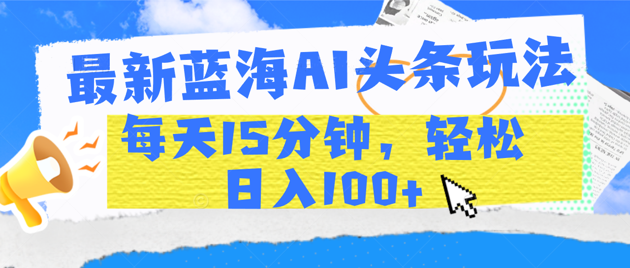 最新蓝海AI头条玩法，每天15分钟，轻松日入100+安创网-网创项目资源站-副业项目-创业项目-搞钱项目安创网