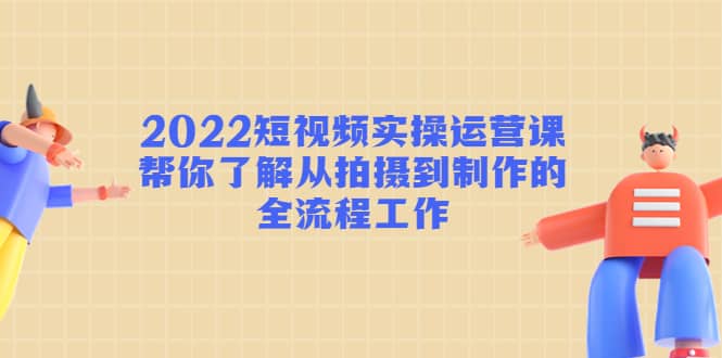 2022短视频实操运营课：帮你了解从拍摄到制作的全流程工作安创网-网创项目资源站-副业项目-创业项目-搞钱项目安创网