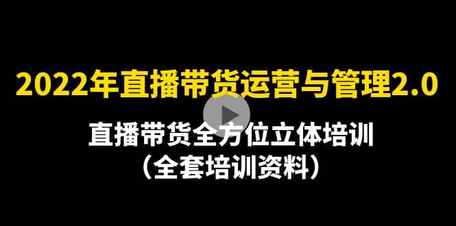 2022年10月最新-直播带货运营与管理2.0，直播带货全方位立体培训（全资料）安创网-网创项目资源站-副业项目-创业项目-搞钱项目安创网