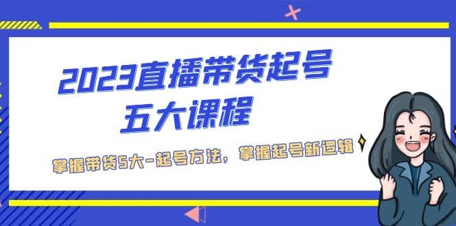 2023直播带货起号五大课程，掌握带货5大-起号方法，掌握起新号逻辑安创网-网创项目资源站-副业项目-创业项目-搞钱项目安创网