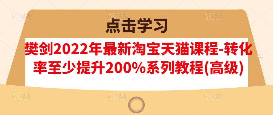 樊剑2022年最新淘宝天猫课程-转化率至少提升200%系列教程(高级)安创网-网创项目资源站-副业项目-创业项目-搞钱项目安创网