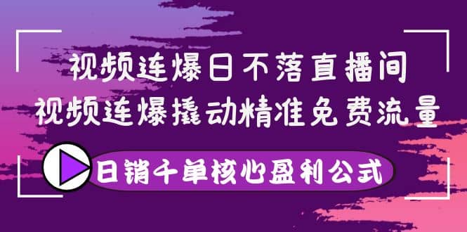 视频连爆日不落直播间，视频连爆撬动精准免费流量，日销千单核心盈利公式安创网-网创项目资源站-副业项目-创业项目-搞钱项目安创网