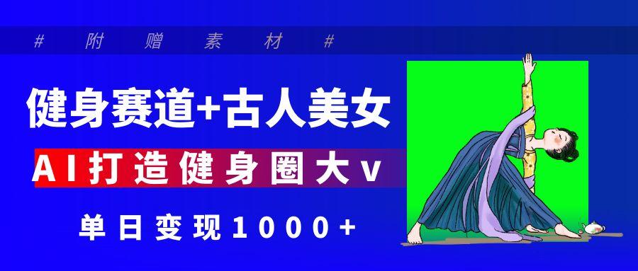 健身赛道+古人美女 AI打造健身圈大v 单日变现1000+安创网-网创项目资源站-副业项目-创业项目-搞钱项目安创网