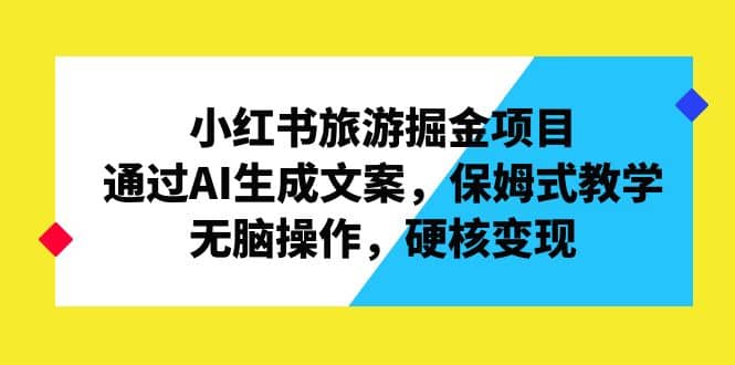 小红书旅游掘金项目，通过AI生成文案，保姆式教学，无脑操作，硬核变现安创网-网创项目资源站-副业项目-创业项目-搞钱项目安创网
