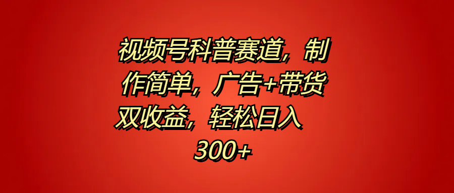 视频号科普赛道，制作简单，广告+带货双收益，轻松日入300+安创网-网创项目资源站-副业项目-创业项目-搞钱项目安创网
