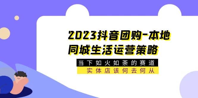 2023抖音团购-本地同城生活运营策略 当下如火如荼的赛道·实体店该何去何从安创网-网创项目资源站-副业项目-创业项目-搞钱项目安创网