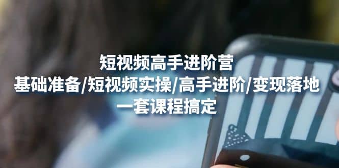 短视频高手进阶营：基础准备/短视频实操/高手进阶/变现落地，一套搞定安创网-网创项目资源站-副业项目-创业项目-搞钱项目安创网