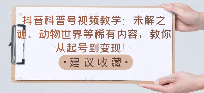 抖音科普号视频教学：未解之谜、动物世界等稀有内容，教你从起号到变现！安创网-网创项目资源站-副业项目-创业项目-搞钱项目安创网