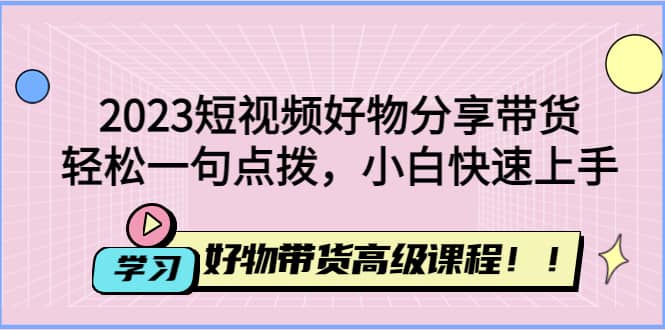 2023短视频好物分享带货，好物带货高级课程，轻松一句点拨，小白快速上手安创网-网创项目资源站-副业项目-创业项目-搞钱项目安创网