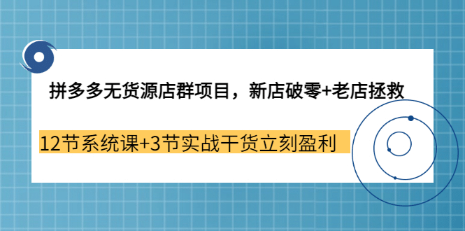 拼多多无货源店群项目，新店破零+老店拯救 12节系统课+3节实战干货立刻盈利安创网-网创项目资源站-副业项目-创业项目-搞钱项目安创网