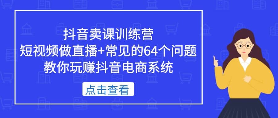 抖音卖课训练营，短视频做直播+常见的64个问题 教你玩赚抖音电商系统安创网-网创项目资源站-副业项目-创业项目-搞钱项目安创网