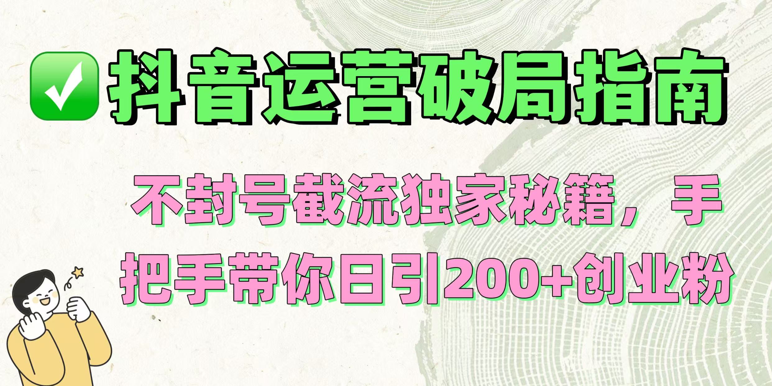 抖音运营破局指南！不封号截流独家秘籍，手把手带你日引200+创业粉安创网-网创项目资源站-副业项目-创业项目-搞钱项目安创网