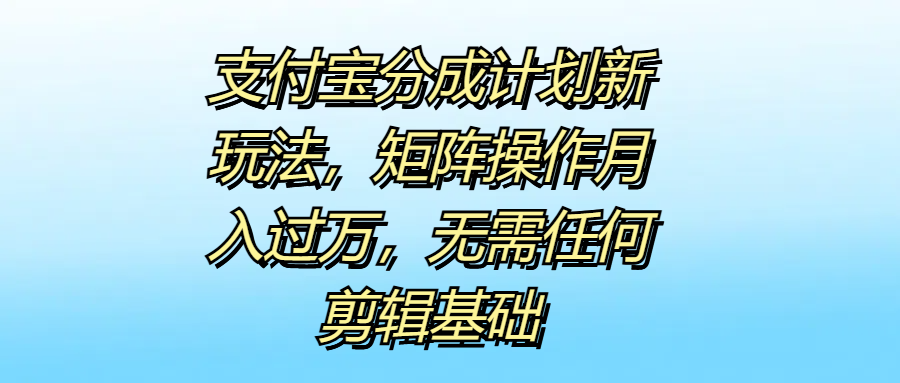 支付宝分成计划新玩法，矩阵操作月入过万，无需任何剪辑基础安创网-网创项目资源站-副业项目-创业项目-搞钱项目安创网