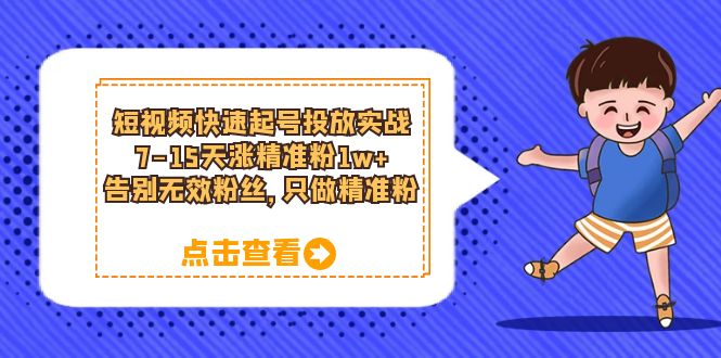 短视频快速起号·投放实战：7-15天涨精准粉1w+，告别无效粉丝，只做精准粉安创网-网创项目资源站-副业项目-创业项目-搞钱项目安创网
