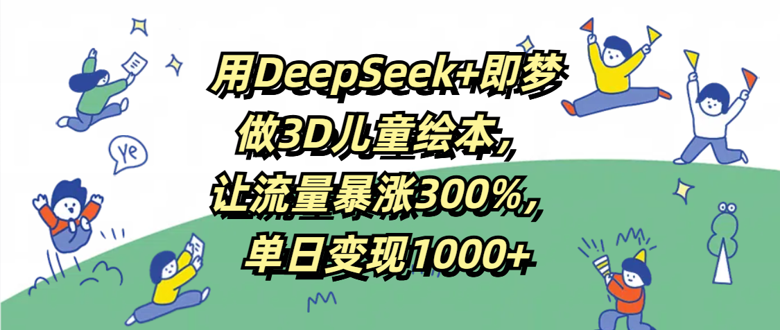 用DeepSeek+即梦，做3D儿童绘本，让流量暴涨300%，单日变现1000+安创网-网创项目资源站-副业项目-创业项目-搞钱项目安创网