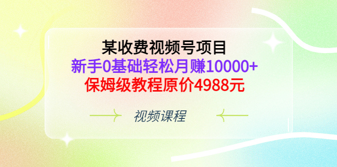 某收费视频号项目，新手0基础轻松月赚10000+，保姆级教程原价4988元安创网-网创项目资源站-副业项目-创业项目-搞钱项目安创网