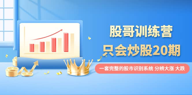 股哥训练营·只会炒股20期：一套完整的股市识别系统，分辨大涨、大跌安创网-网创项目资源站-副业项目-创业项目-搞钱项目安创网