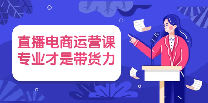 直播电商运营课，专业才是带货力 价值699安创网-网创项目资源站-副业项目-创业项目-搞钱项目安创网