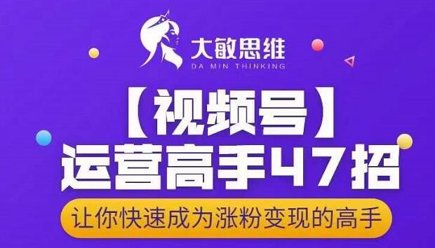 大敏思维-视频号运营高手47招，让你快速成为涨粉变现高手安创网-网创项目资源站-副业项目-创业项目-搞钱项目安创网