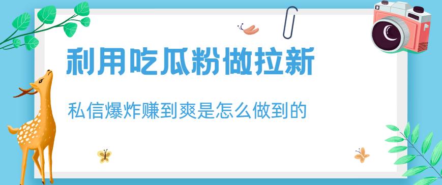 利用吃瓜粉做拉新，私信爆炸日入1000+赚到爽是怎么做到的【揭秘】安创网-网创项目资源站-副业项目-创业项目-搞钱项目安创网