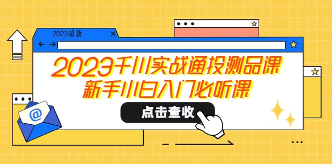 2023千川实战通投测品课，新手小白入门必听课安创网-网创项目资源站-副业项目-创业项目-搞钱项目安创网